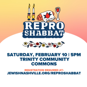Repro Shabbat Saturday, February 10 | 5PM Trinity Community Commons Registration required at: jewishnashville.org/reproshabbat
